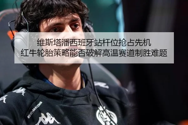 维斯塔潘西班牙站杆位抢占先机 红牛轮胎策略能否破解高温赛道制胜难题