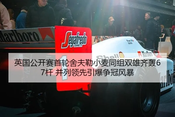 英国公开赛首轮舍夫勒小麦同组双雄齐轰67杆 并列领先引爆争冠风暴