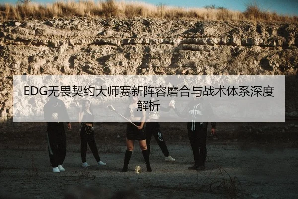 EDG无畏契约大师赛新阵容磨合与战术体系深度解析