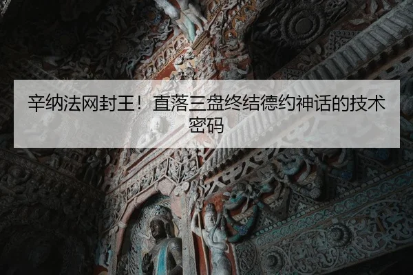 辛纳法网封王！直落三盘终结德约神话的技术密码