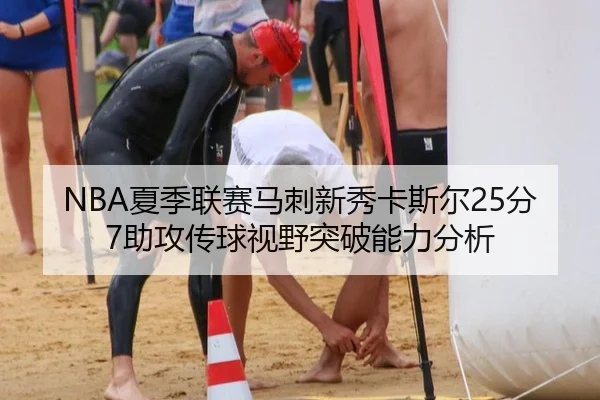 NBA夏季联赛马刺新秀卡斯尔25分7助攻传球视野突破能力分析
