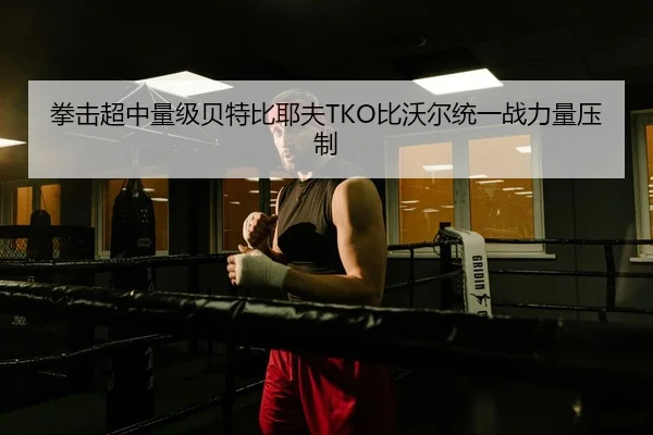 拳击超中量级贝特比耶夫TKO比沃尔统一战力量压制