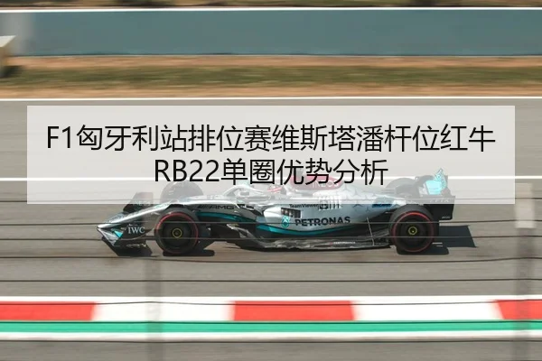 F1匈牙利站排位赛维斯塔潘杆位红牛RB22单圈优势分析
