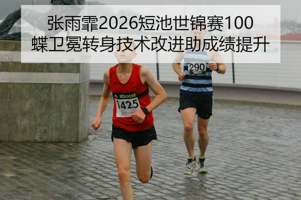 张雨霏2026短池世锦赛100蝶卫冕转身技术改进助成绩提升
